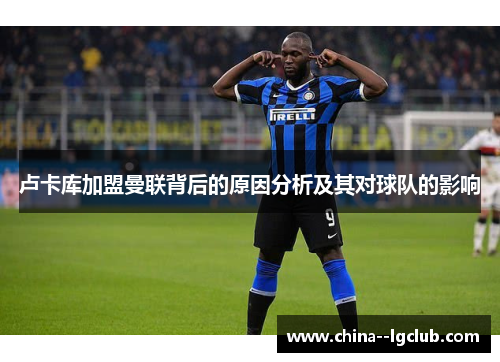 卢卡库加盟曼联背后的原因分析及其对球队的影响 卢卡库加盟曼联背后的原因分析及其对球队的影响