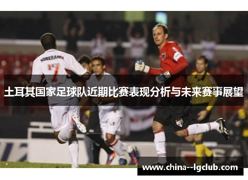 土耳其国家足球队近期比赛表现分析与未来赛事展望 土耳其国家足球队近期比赛表现分析与未来赛事展望