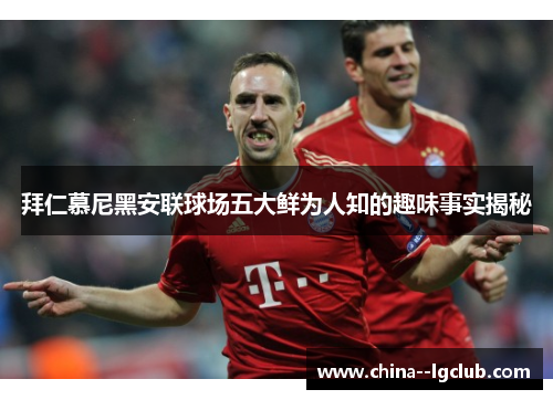 拜仁慕尼黑安联球场五大鲜为人知的趣味事实揭秘