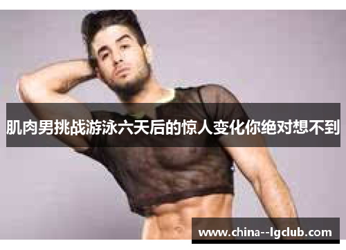 肌肉男挑战游泳六天后的惊人变化你绝对想不到