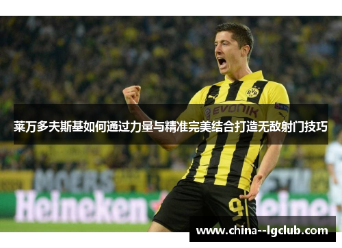 莱万多夫斯基如何通过力量与精准完美结合打造无敌射门技巧 莱万多夫斯基如何通过力量与精准完美结合打造无敌射门技巧