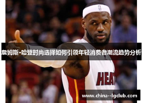 詹姆斯·哈登时尚选择如何引领年轻消费者潮流趋势分析 詹姆斯·哈登时尚选择如何引领年轻消费者潮流趋势分析
