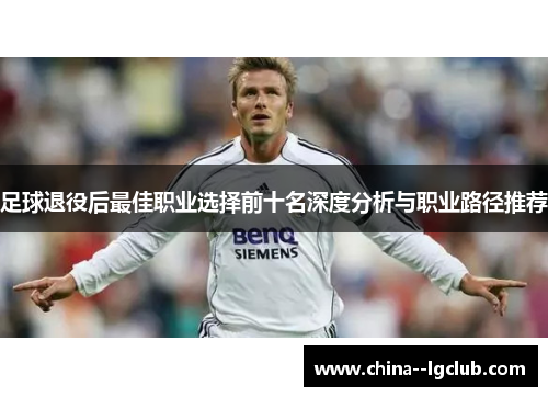足球退役后最佳职业选择前十名深度分析与职业路径推荐 足球退役后最佳职业选择前十名深度分析与职业路径推荐