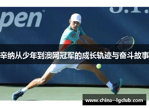 辛纳从少年到澳网冠军的成长轨迹与奋斗故事 辛纳从少年到澳网冠军的成长轨迹与奋斗故事