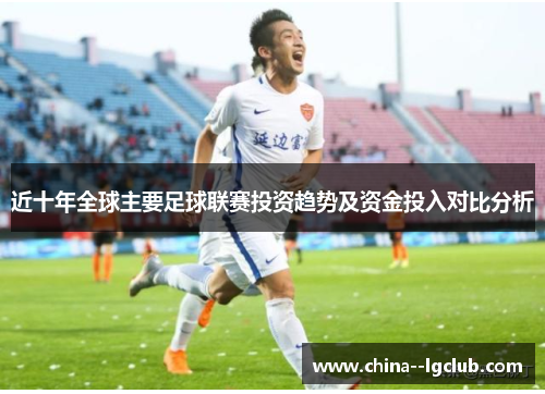 近十年全球主要足球联赛投资趋势及资金投入对比分析 近十年全球主要足球联赛投资趋势及资金投入对比分析