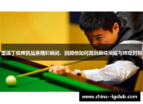 重温丁俊晖挑战赛精彩瞬间，回顾他如何再创巅峰荣耀与辉煌时刻