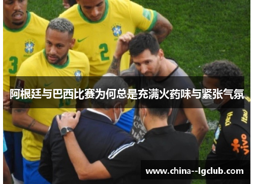 阿根廷与巴西比赛为何总是充满火药味与紧张气氛 阿根廷与巴西比赛为何总是充满火药味与紧张气氛
