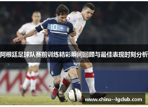 阿根廷足球队赛前训练精彩瞬间回顾与最佳表现时刻分析 阿根廷足球队赛前训练精彩瞬间回顾与最佳表现时刻分析