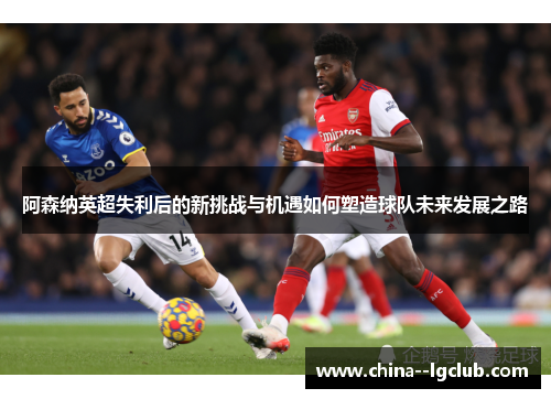 阿森纳英超失利后的新挑战与机遇如何塑造球队未来发展之路 阿森纳英超失利后的新挑战与机遇如何塑造球队未来发展之路