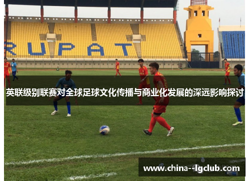 英联级别联赛对全球足球文化传播与商业化发展的深远影响探讨