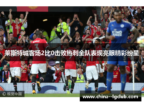 莱斯特城客场2比0击败热刺全队表现亮眼精彩纷呈 莱斯特城客场2比0击败热刺全队表现亮眼精彩纷呈