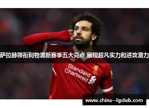 萨拉赫领衔利物浦新赛季五大亮点 展现超凡实力和进攻潜力