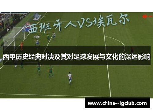 西甲历史经典对决及其对足球发展与文化的深远影响