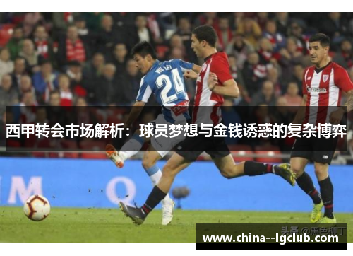 西甲转会市场解析:球员梦想与金钱诱惑的复杂博弈 西甲转会市场解析:球员梦想与金钱诱惑的复杂博弈