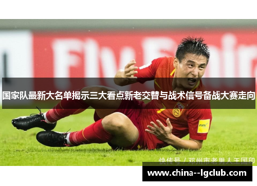 国家队最新大名单揭示三大看点新老交替与战术信号备战大赛走向