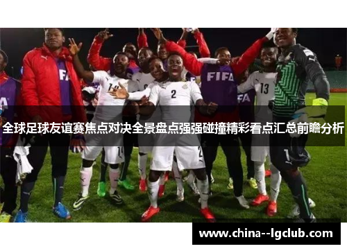 全球足球友谊赛焦点对决全景盘点强强碰撞精彩看点汇总前瞻分析