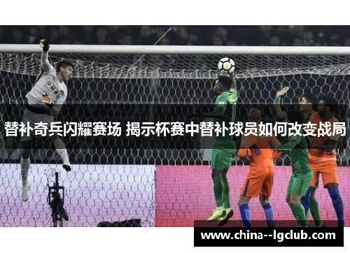 替补奇兵闪耀赛场 揭示杯赛中替补球员如何改变战局