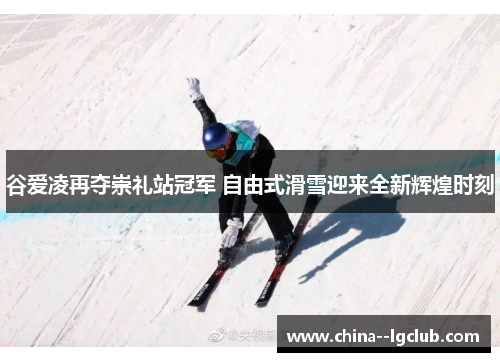 谷爱凌再夺崇礼站冠军 自由式滑雪迎来全新辉煌时刻 谷爱凌再夺崇礼站冠军 自由式滑雪迎来全新辉煌时刻