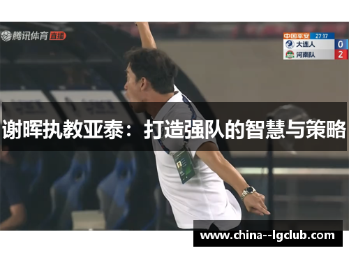 谢晖执教亚泰:打造强队的智慧与策略 谢晖执教亚泰:打造强队的智慧与策略
