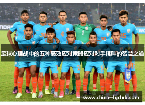 足球心理战中的五种高效应对策略应对对手挑衅的智慧之道 足球心理战中的五种高效应对策略应对对手挑衅的智慧之道