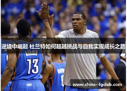 逆境中崛起 杜兰特如何超越挑战与自我实现成长之路 逆境中崛起 杜兰特如何超越挑战与自我实现成长之路