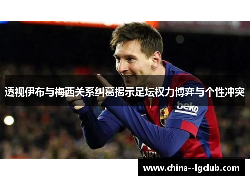 透视伊布与梅西关系纠葛揭示足坛权力博弈与个性冲突 透视伊布与梅西关系纠葛揭示足坛权力博弈与个性冲突