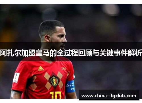 阿扎尔加盟皇马的全过程回顾与关键事件解析 阿扎尔加盟皇马的全过程回顾与关键事件解析