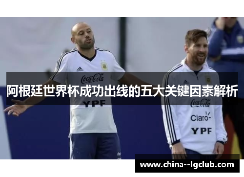 阿根廷世界杯成功出线的五大关键因素解析