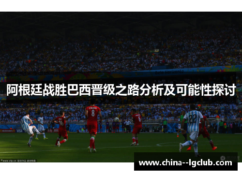 阿根廷战胜巴西晋级之路分析及可能性探讨