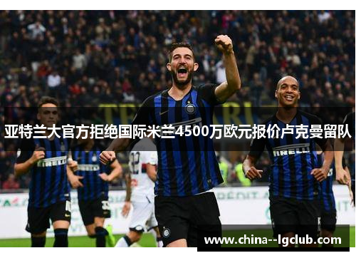 亚特兰大官方拒绝国际米兰4500万欧元报价卢克曼留队 亚特兰大官方拒绝国际米兰4500万欧元报价卢克曼留队