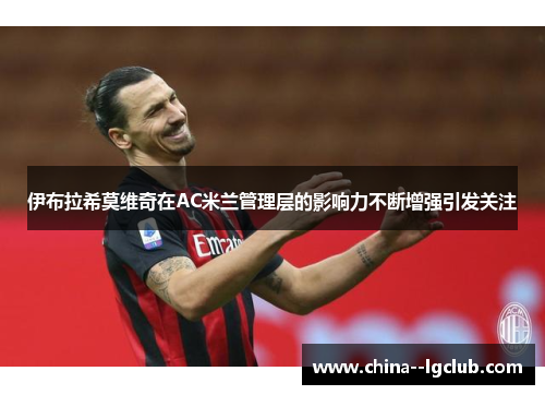 伊布拉希莫维奇在AC米兰管理层的影响力不断增强引发关注