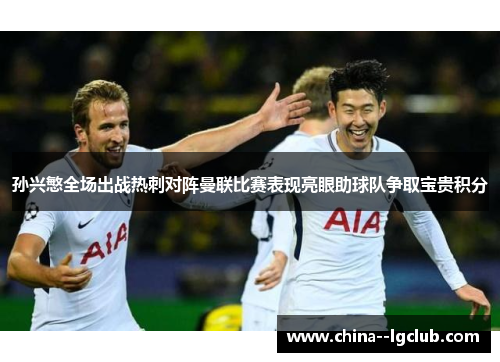 孙兴慜全场出战热刺对阵曼联比赛表现亮眼助球队争取宝贵积分