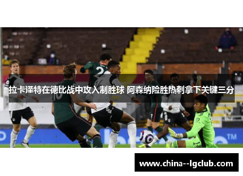 拉卡泽特在德比战中攻入制胜球 阿森纳险胜热刺拿下关键三分