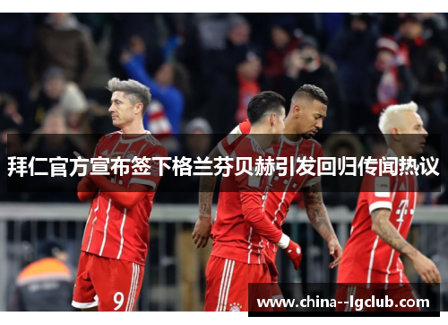 拜仁官方宣布签下格兰芬贝赫引发回归传闻热议