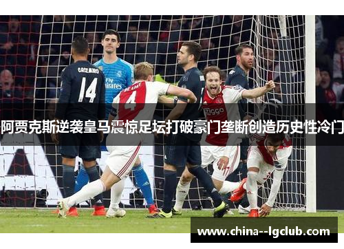 阿贾克斯逆袭皇马震惊足坛打破豪门垄断创造历史性冷门 阿贾克斯逆袭皇马震惊足坛打破豪门垄断创造历史性冷门