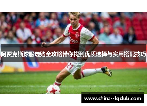 阿贾克斯球服选购全攻略带你找到优质选择与实用搭配技巧