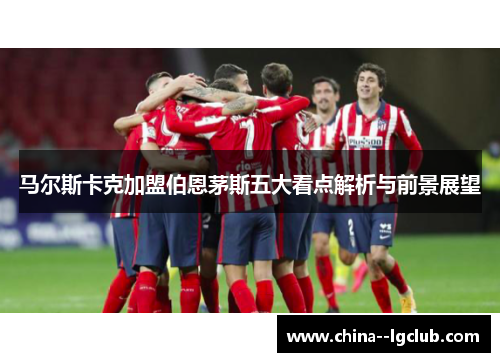 马尔斯卡克加盟伯恩茅斯五大看点解析与前景展望 马尔斯卡克加盟伯恩茅斯五大看点解析与前景展望