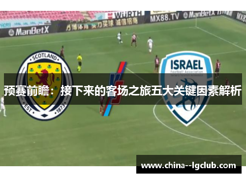 预赛前瞻:接下来的客场之旅五大关键因素解析 预赛前瞻:接下来的客场之旅五大关键因素解析